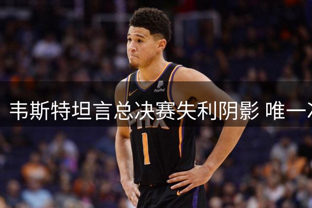 韦斯特坦言总决赛失利阴影 唯一次夺冠难解遗憾